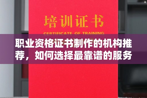 西林职业资格证书制作的机构推荐，如何选择最靠谱的服务商？