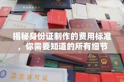 西林揭秘身份证制作的费用标准，你需要知道的所有细节
