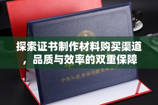 西林探索证书制作材料购买渠道，品质与效率的双重保障
