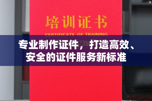 西林专业制作证件，打造高效、安全的证件服务新标准