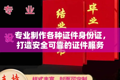 西林专业制作各种证件身份证，打造安全可靠的证件服务