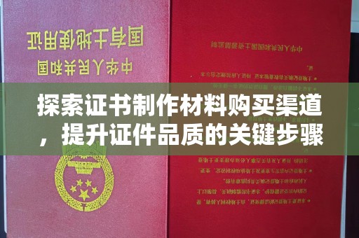 西林探索证书制作材料购买渠道，提升证件品质的关键步骤