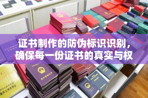 西林证书制作的防伪标识识别，确保每一份证书的真实与权威