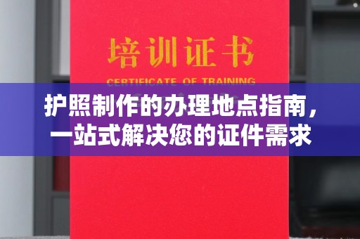 西林护照制作的办理地点指南，一站式解决您的证件需求