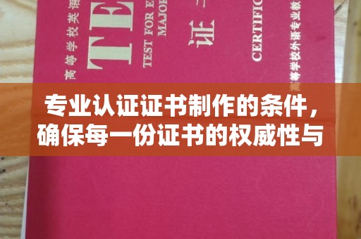 西林专业认证证书制作的条件，确保每一份证书的权威性与可信度