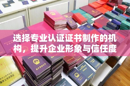 西林选择专业认证证书制作的机构，提升企业形象与信任度