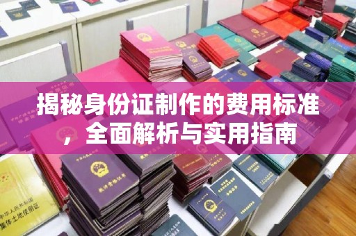 西林揭秘身份证制作的费用标准，全面解析与实用指南