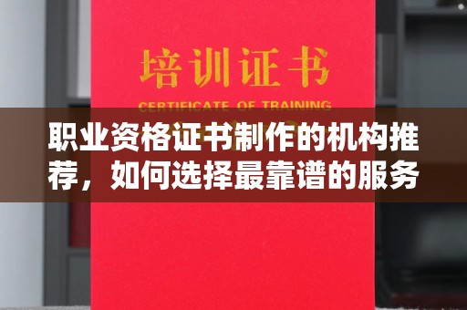 西林职业资格证书制作的机构推荐，如何选择最靠谱的服务商？