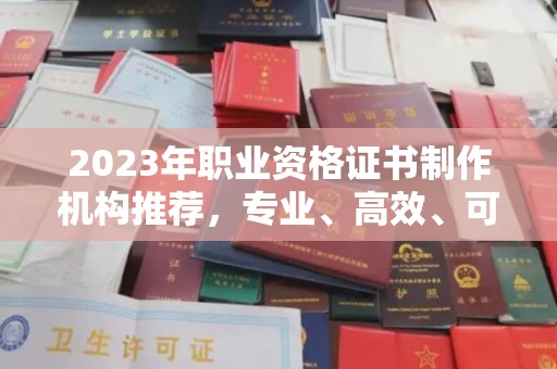 西林2023年职业资格证书制作机构推荐，专业、高效、可靠的选择指南